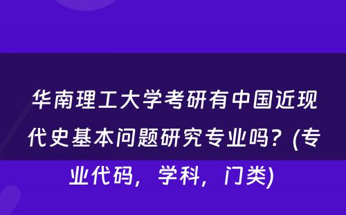 华南理工大学考研有中国近现代史基本问题研究专业吗？(专业代码，学科，门类) 