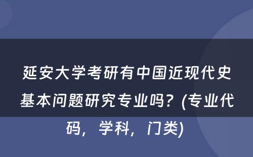 延安大学考研有中国近现代史基本问题研究专业吗？(专业代码，学科，门类) 
