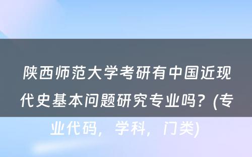 陕西师范大学考研有中国近现代史基本问题研究专业吗？(专业代码，学科，门类) 