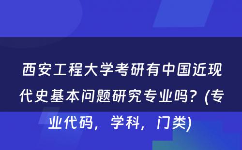 西安工程大学考研有中国近现代史基本问题研究专业吗？(专业代码，学科，门类) 