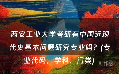 西安工业大学考研有中国近现代史基本问题研究专业吗？(专业代码，学科，门类) 