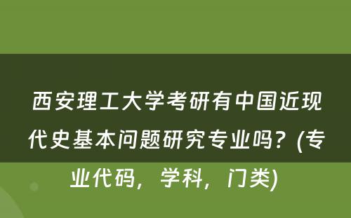 西安理工大学考研有中国近现代史基本问题研究专业吗？(专业代码，学科，门类) 