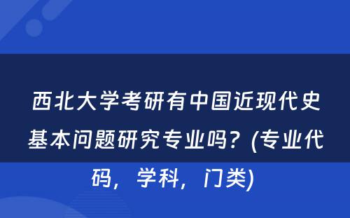 西北大学考研有中国近现代史基本问题研究专业吗？(专业代码，学科，门类) 