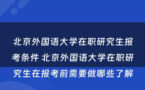 北京外国语大学在职研究生报考条件 北京外国语大学在职研究生在报考前需要做哪些了解