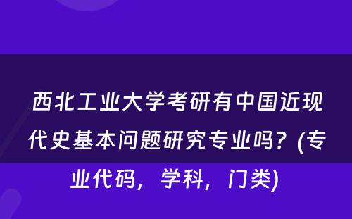 西北工业大学考研有中国近现代史基本问题研究专业吗？(专业代码，学科，门类) 