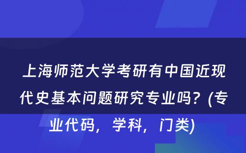 上海师范大学考研有中国近现代史基本问题研究专业吗？(专业代码，学科，门类) 