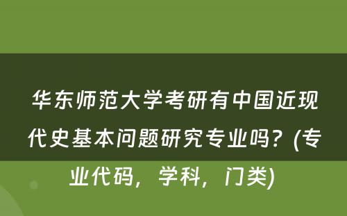 华东师范大学考研有中国近现代史基本问题研究专业吗？(专业代码，学科，门类) 