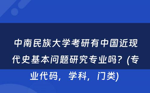 中南民族大学考研有中国近现代史基本问题研究专业吗？(专业代码，学科，门类) 