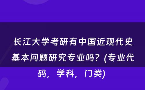 长江大学考研有中国近现代史基本问题研究专业吗？(专业代码，学科，门类) 