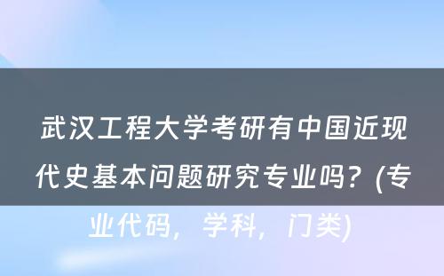 武汉工程大学考研有中国近现代史基本问题研究专业吗？(专业代码，学科，门类) 
