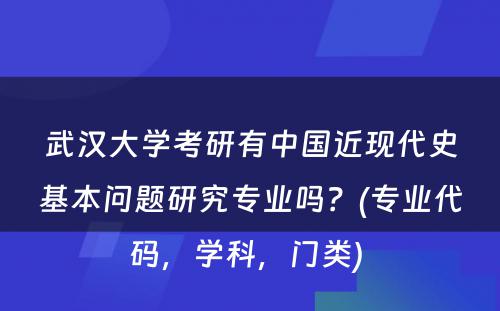 武汉大学考研有中国近现代史基本问题研究专业吗？(专业代码，学科，门类) 
