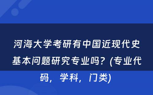 河海大学考研有中国近现代史基本问题研究专业吗？(专业代码，学科，门类) 
