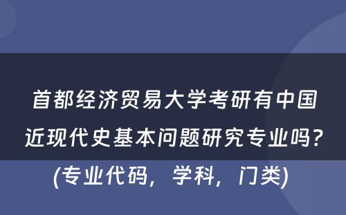 首都经济贸易大学考研有中国近现代史基本问题研究专业吗？(专业代码，学科，门类) 