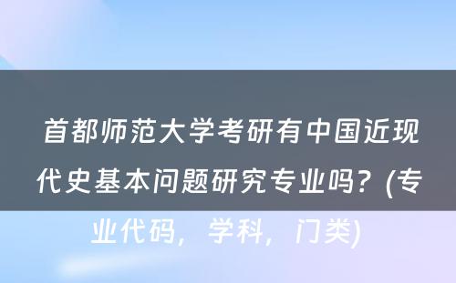 首都师范大学考研有中国近现代史基本问题研究专业吗？(专业代码，学科，门类) 