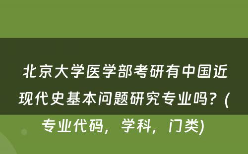 北京大学医学部考研有中国近现代史基本问题研究专业吗？(专业代码，学科，门类) 