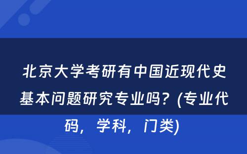 北京大学考研有中国近现代史基本问题研究专业吗？(专业代码，学科，门类) 