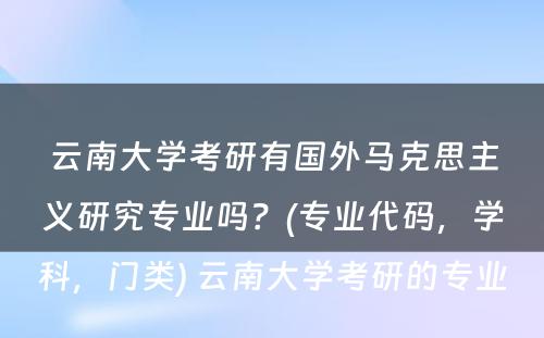 云南大学考研有国外马克思主义研究专业吗？(专业代码，学科，门类) 云南大学考研的专业