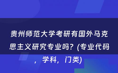 贵州师范大学考研有国外马克思主义研究专业吗？(专业代码，学科，门类) 