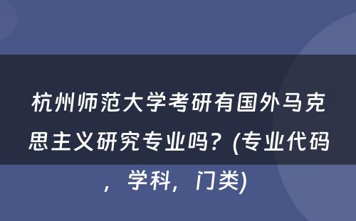 杭州师范大学考研有国外马克思主义研究专业吗？(专业代码，学科，门类) 