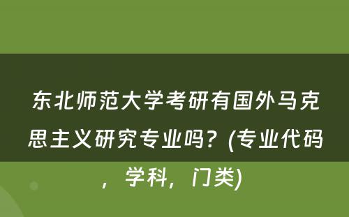 东北师范大学考研有国外马克思主义研究专业吗？(专业代码，学科，门类) 