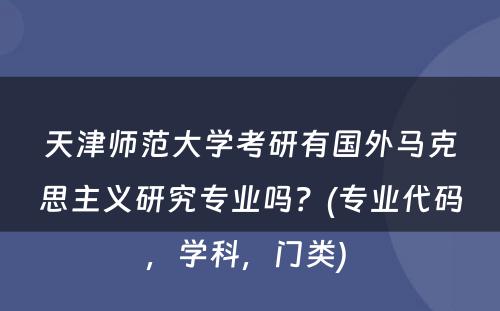 天津师范大学考研有国外马克思主义研究专业吗？(专业代码，学科，门类) 