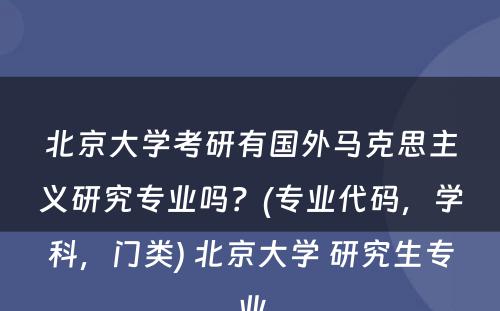 北京大学考研有国外马克思主义研究专业吗？(专业代码，学科，门类) 北京大学 研究生专业