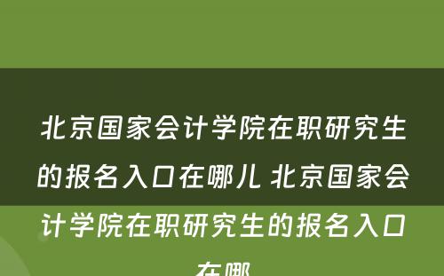 北京国家会计学院在职研究生的报名入口在哪儿 北京国家会计学院在职研究生的报名入口在哪