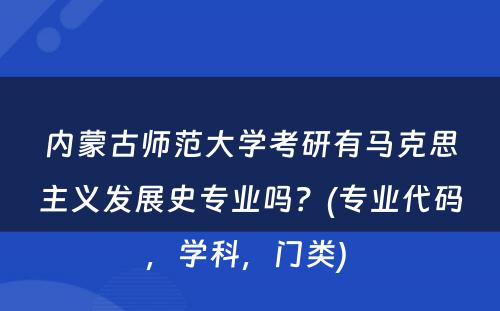 内蒙古师范大学考研有马克思主义发展史专业吗？(专业代码，学科，门类) 