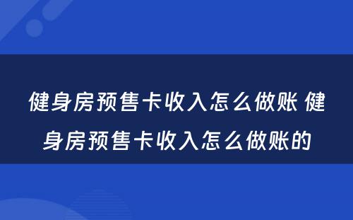 健身房预售卡收入怎么做账 健身房预售卡收入怎么做账的