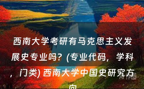 西南大学考研有马克思主义发展史专业吗？(专业代码，学科，门类) 西南大学中国史研究方向