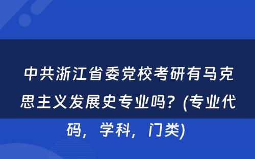 中共浙江省委党校考研有马克思主义发展史专业吗？(专业代码，学科，门类) 