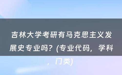 吉林大学考研有马克思主义发展史专业吗？(专业代码，学科，门类) 