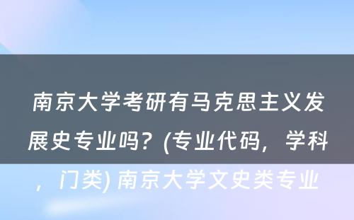 南京大学考研有马克思主义发展史专业吗？(专业代码，学科，门类) 南京大学文史类专业