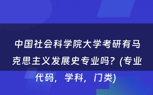 中国社会科学院大学考研有马克思主义发展史专业吗？(专业代码，学科，门类) 