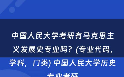 中国人民大学考研有马克思主义发展史专业吗？(专业代码，学科，门类) 中国人民大学历史专业考研