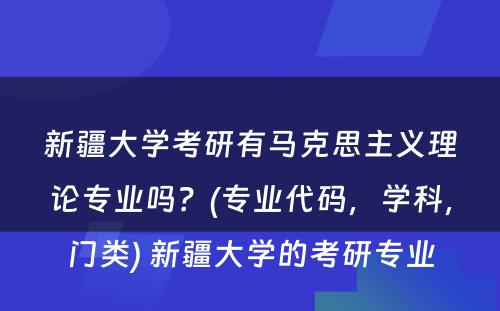 新疆大学考研有马克思主义理论专业吗？(专业代码，学科，门类) 新疆大学的考研专业