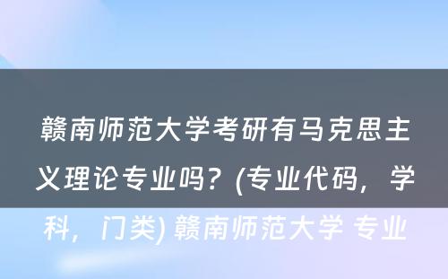 赣南师范大学考研有马克思主义理论专业吗？(专业代码，学科，门类) 赣南师范大学 专业