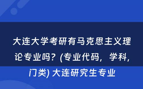 大连大学考研有马克思主义理论专业吗？(专业代码，学科，门类) 大连研究生专业