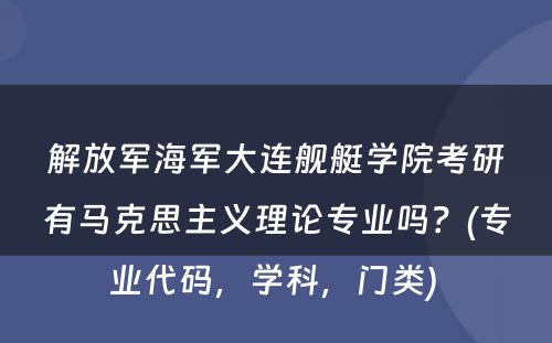 解放军海军大连舰艇学院考研有马克思主义理论专业吗？(专业代码，学科，门类) 