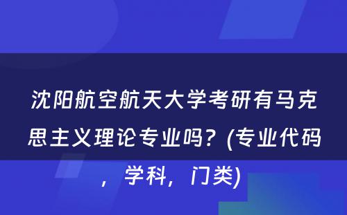 沈阳航空航天大学考研有马克思主义理论专业吗？(专业代码，学科，门类) 