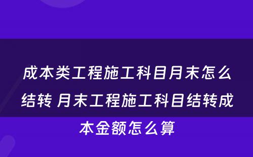 成本类工程施工科目月末怎么结转 月末工程施工科目结转成本金额怎么算