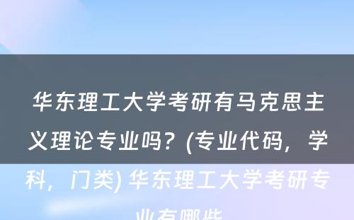 华东理工大学考研有马克思主义理论专业吗？(专业代码，学科，门类) 华东理工大学考研专业有哪些