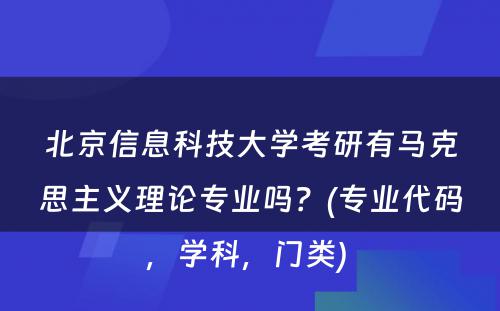 北京信息科技大学考研有马克思主义理论专业吗？(专业代码，学科，门类) 