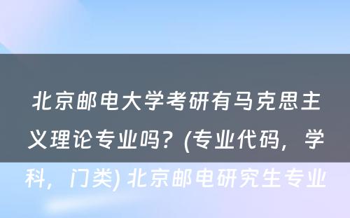 北京邮电大学考研有马克思主义理论专业吗？(专业代码，学科，门类) 北京邮电研究生专业