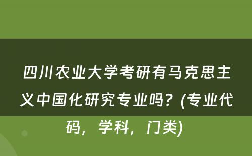 四川农业大学考研有马克思主义中国化研究专业吗？(专业代码，学科，门类) 