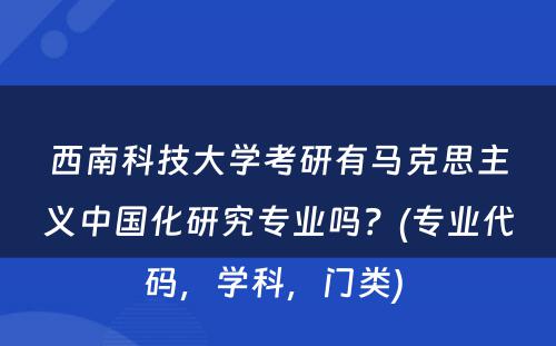 西南科技大学考研有马克思主义中国化研究专业吗？(专业代码，学科，门类) 