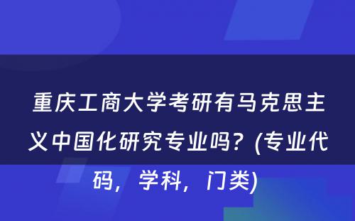 重庆工商大学考研有马克思主义中国化研究专业吗？(专业代码，学科，门类) 