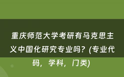 重庆师范大学考研有马克思主义中国化研究专业吗？(专业代码，学科，门类) 