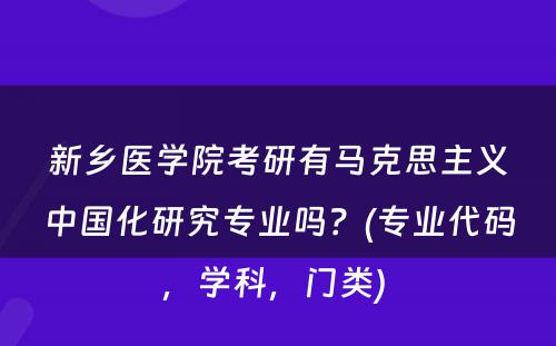 新乡医学院考研有马克思主义中国化研究专业吗？(专业代码，学科，门类) 