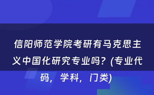 信阳师范学院考研有马克思主义中国化研究专业吗？(专业代码，学科，门类) 